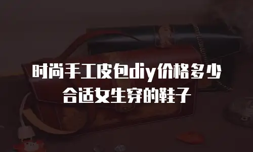 时尚手工皮包diy价格多少合适女生穿的鞋子