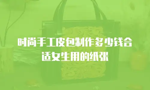 时尚手工皮包制作多少钱合适女生用的纸张