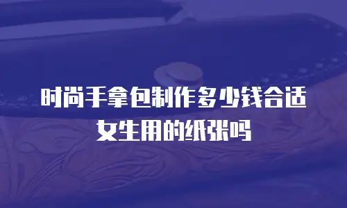 时尚手拿包制作多少钱合适女生用的纸张吗