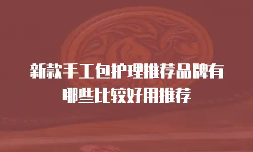 新款手工包护理推荐品牌有哪些比较好用推荐