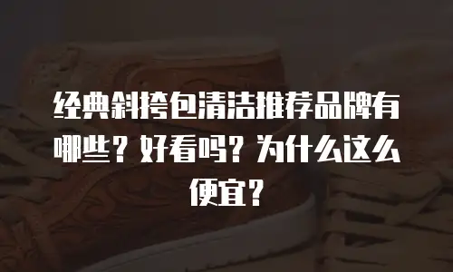 经典斜挎包清洁推荐品牌有哪些？好看吗？为什么这么便宜？