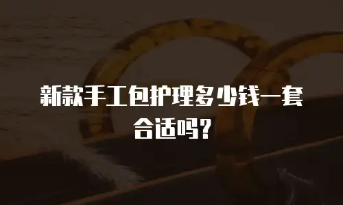 新款手工包护理多少钱一套合适吗？