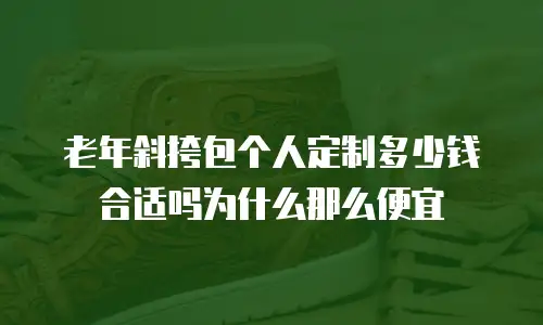 老年斜挎包个人定制多少钱合适吗为什么那么便宜