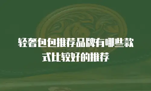 轻奢包包推荐品牌有哪些款式比较好的推荐