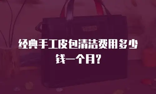 经典手工皮包清洁费用多少钱一个月？
