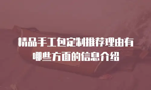 精品手工包定制推荐理由有哪些方面的信息介绍