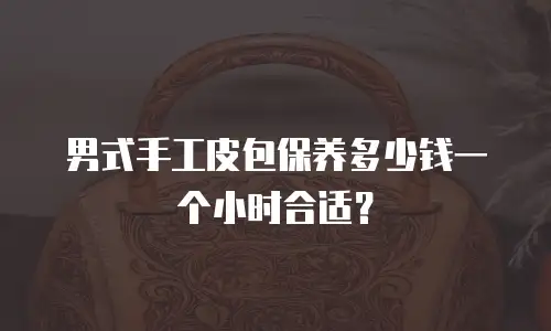 男式手工皮包保养多少钱一个小时合适？