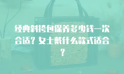 经典斜挎包保养多少钱一次合适？女士戴什么款式适合？
