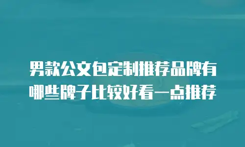 男款公文包定制推荐品牌有哪些牌子比较好看一点推荐