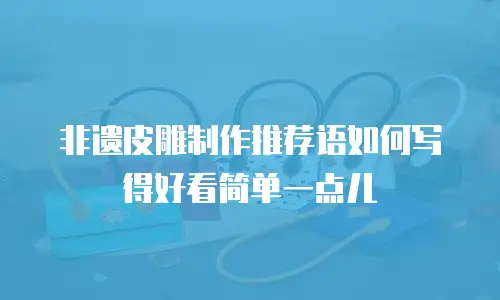 非遗皮雕制作推荐语如何写得好看简单一点儿