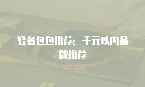 轻奢包包推荐：千元以内品牌推荐