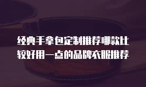 经典手拿包定制推荐哪款比较好用一点的品牌衣服推荐