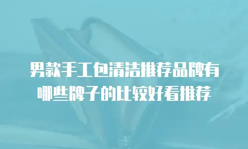 男款手工包清洁推荐品牌有哪些牌子的比较好看推荐