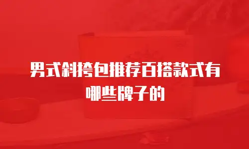 男式斜挎包推荐百搭款式有哪些牌子的