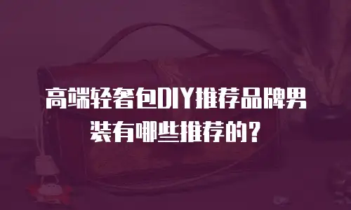 高端轻奢包DIY推荐品牌男装有哪些推荐的？