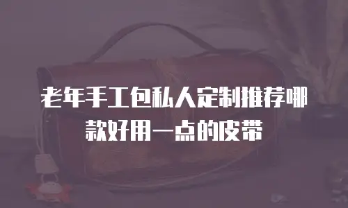老年手工包私人定制推荐哪款好用一点的皮带