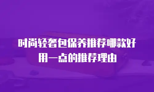 时尚轻奢包保养推荐哪款好用一点的推荐理由