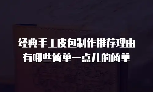 经典手工皮包制作推荐理由有哪些简单一点儿的简单
