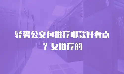 轻奢公文包推荐哪款好看点？女推荐的