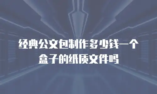 经典公文包制作多少钱一个盒子的纸质文件吗