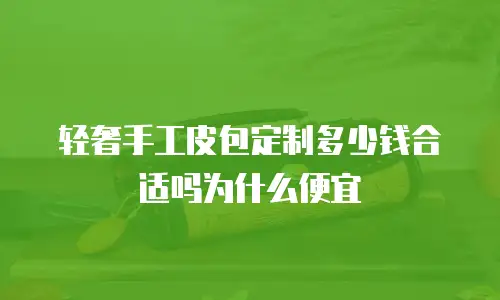 轻奢手工皮包定制多少钱合适吗为什么便宜