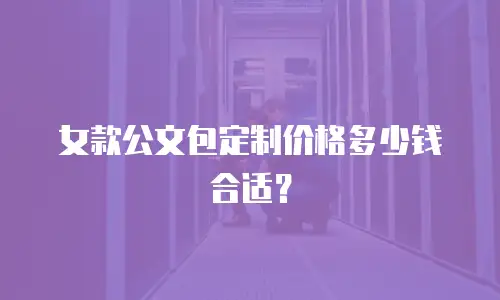 女款公文包定制价格多少钱合适？