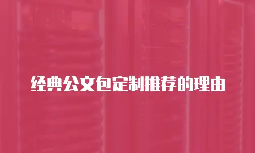 经典公文包定制推荐的理由