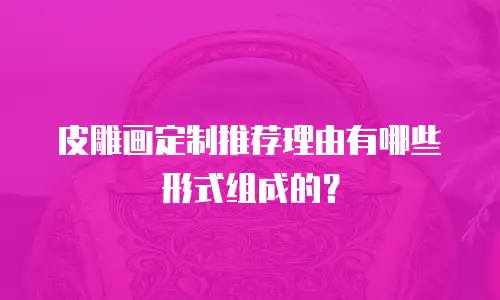 皮雕画定制推荐理由有哪些形式组成的？