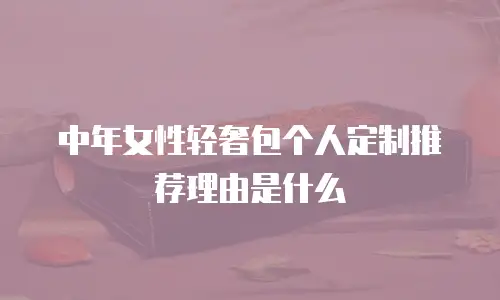 中年女性轻奢包个人定制推荐理由是什么