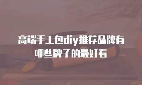 高端手工包diy推荐品牌有哪些牌子的最好看