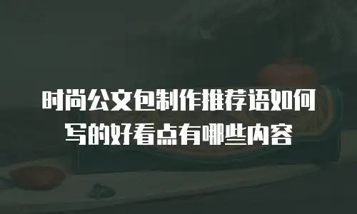 时尚公文包制作推荐语如何写的好看点有哪些内容