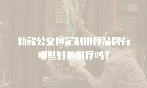 新款公文包定制推荐品牌有哪些好的推荐吗？