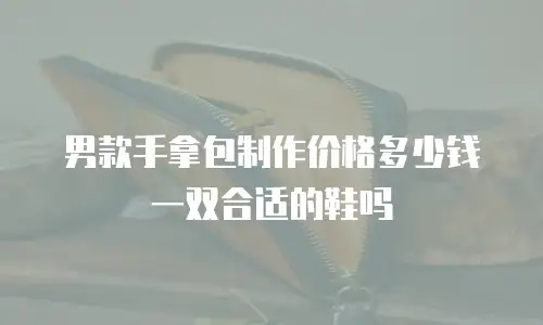 男款手拿包制作价格多少钱一双合适的鞋吗