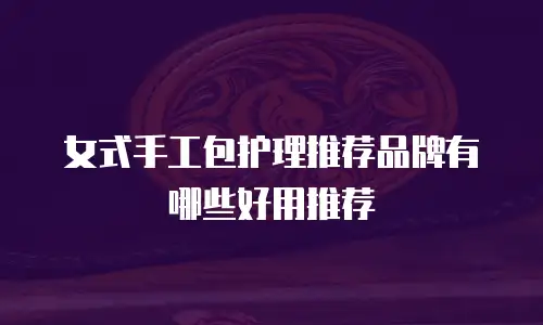 女式手工包护理推荐品牌有哪些好用推荐