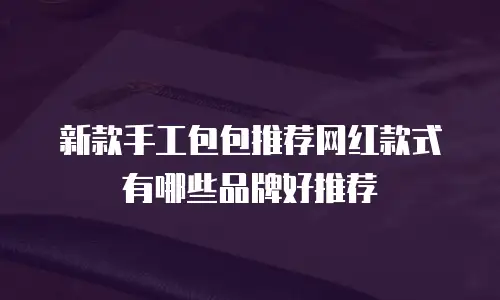 新款手工包包推荐网红款式有哪些品牌好推荐