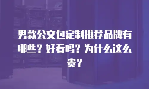男款公文包定制推荐品牌有哪些？好看吗？为什么这么贵？