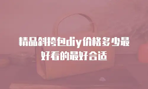 精品斜挎包diy价格多少最好看的最好合适