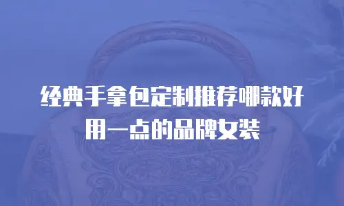 经典手拿包定制推荐哪款好用一点的品牌女装