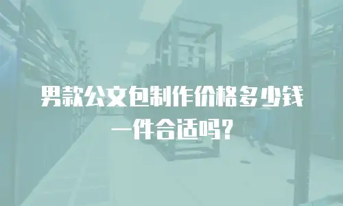 男款公文包制作价格多少钱一件合适吗？