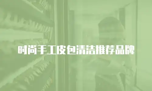 时尚手工皮包清洁推荐品牌