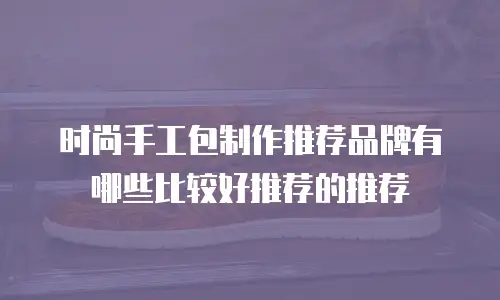 时尚手工包制作推荐品牌有哪些比较好推荐的推荐