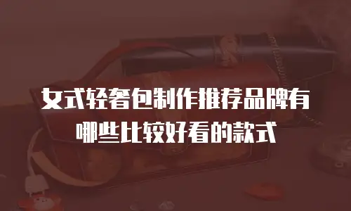 女式轻奢包制作推荐品牌有哪些比较好看的款式