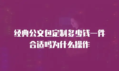 经典公文包定制多少钱一件合适吗为什么操作