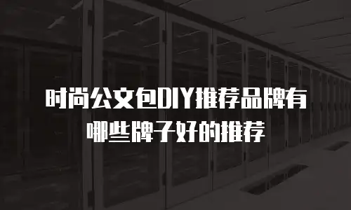 时尚公文包DIY推荐品牌有哪些牌子好的推荐