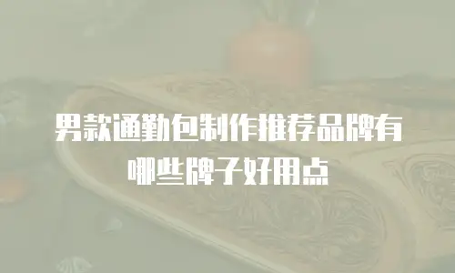 男款通勤包制作推荐品牌有哪些牌子好用点