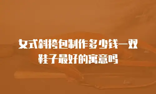 女式斜挎包制作多少钱一双鞋子最好的寓意吗