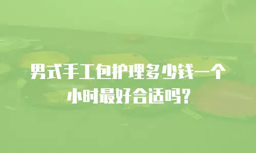 男式手工包护理多少钱一个小时最好合适吗？