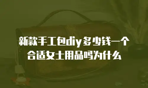 新款手工包diy多少钱一个合适女士用品吗为什么