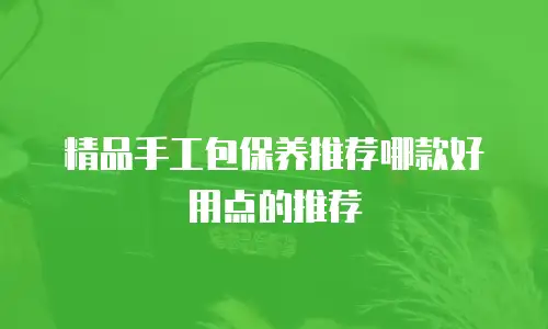 精品手工包保养推荐哪款好用点的推荐