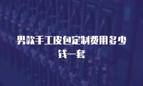 男款手工皮包定制费用多少钱一套